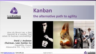 Email dja@leankanban.com Twitter @lki_dja Copyright Lean Kanban Inc.
Kanban
the alternative path to agility
How do Bruce Lee, a Red
Squirrel & a London Taxi
relate to business survivability?
David J. Anderson
Chairman, Lean Kanban Inc
Capability Counts
Alexandria VA, May 2017
 