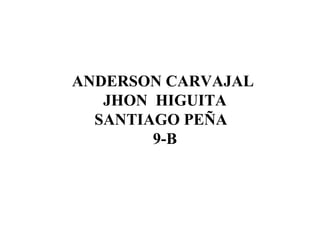 ANDERSON CARVAJAL
   JHON HIGUITA
  SANTIAGO PEÑA
        9-B
 