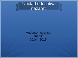 Unidad educativa 
nazaret 
Anderson cuenca 
1ro “B” 
2014 - 2015 
 