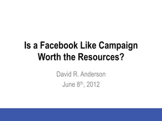 Is a Facebook Like Campaign
    Worth the Resources?
       David R. Anderson
        June 8th, 2012
 