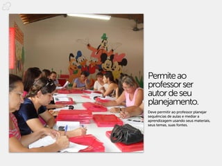 Permite ao
professor ser
autor de seu
planejamento.
Deve permitir ao professor planejar
sequências de aulas e mediar a
aprendizagem usando seus materiais,
seus temas, suas fontes.
 