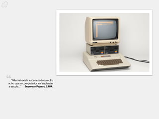 “Não vai existir escola no futuro. Eu
acho que o computador vai suplantar
a escola…”   Seymour Papert, 1984.
 
