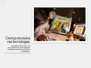 Crença excessiva
  nas tecnologias.
           Cependant, 90% d’entre eux
      sont satisfaits de cette opération:
     l’ordinateur remotive, et l’élève et
                           l’enseignant...
www.missionfourgous-tice.fr/operation-portable
 