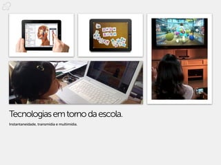 Tecnologias em torno da escola.
Instantaneidade, transmídia e multimídia.
 