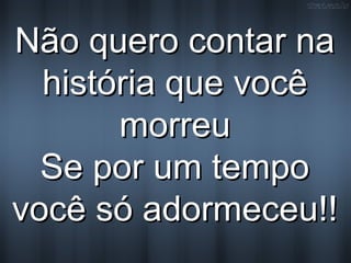Não quero contar naNão quero contar na
história que vocêhistória que você
morreumorreu
Se por um tempoSe por um tempo
você só adormeceu!!você só adormeceu!!
 