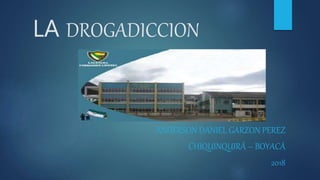 LA DROGADICCION
ANDERSON DANIEL GARZON PEREZ
CHIQUINQUIRÁ – BOYACÁ
2018
 