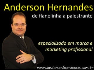 Anderson Hernandes
     de flanelinha a palestrante



       especializado em marca e
          marketing profissional
 