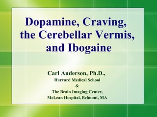 Dopamine, Craving,  the Cerebellar Vermis,  and Ibogaine Carl Anderson, Ph.D.,  Harvard Medical School & The Brain Imaging Center, McLean Hospital, Belmont, MA  