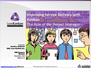 Improving Service Delivery with
Kanban
The Role of the Project Manager

Presenter
David J. Anderson
CEO, Lean Kanban Inc.
PMI Congress
Warsaw
December 2013
Release 1.0

dja@leankanban.com @lkuceo

PMI Congress Warsaw 2013, Copyright Lean Kanban Inc.

 
