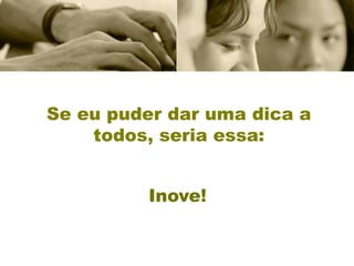 Se eu puder dar uma dica a
    todos, seria essa:


          Inove!
 