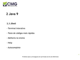 12
Proibida cópia ou divulgação sem permissão escrita do CMG Brasil.
2 Java 9
2.3 JShell
- Terminal Interativo
- Teste de códigos mais rápidos
- Melhoria no ensino
- Help
- Autocomplete
 