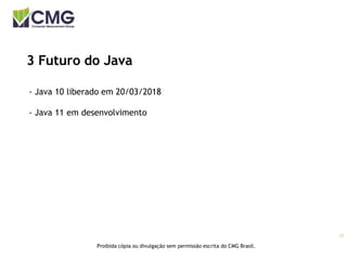 17
Proibida cópia ou divulgação sem permissão escrita do CMG Brasil.
3 Futuro do Java
- Java 10 liberado em 20/03/2018
- Java 11 em desenvolvimento
 