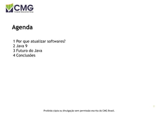 2
Proibida cópia ou divulgação sem permissão escrita do CMG Brasil.
Agenda
1 Por que atualizar softwares?
2 Java 9
3 Futuro do Java
4 Conclusões
 