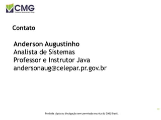 22
Proibida cópia ou divulgação sem permissão escrita do CMG Brasil.
Contato
Anderson Augustinho
Analista de Sistemas
Professor e Instrutor Java
andersonaug@celepar.pr.gov.br
 