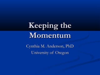 Keeping theKeeping the
MomentumMomentum
Cynthia M. Anderson, PhDCynthia M. Anderson, PhD
University of OregonUniversity of Oregon
 