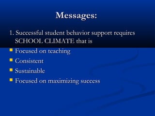 Messages:Messages:
1. Successful student behavior support requires1. Successful student behavior support requires
SCHOOL CLIMATE that isSCHOOL CLIMATE that is
 Focused on teachingFocused on teaching
 ConsistentConsistent
 SustainableSustainable
 Focused on maximizing successFocused on maximizing success
 