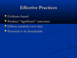 Effective PracticesEffective Practices
 Evidence-basedEvidence-based
 Produce “significant” outcomesProduce “significant” outcomes
 Effects maintain over timeEffects maintain over time
 Potential to be SustainablePotential to be Sustainable
 
