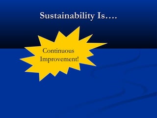 Sustainability Is….Sustainability Is….
Continuing to do
what we do?
Continuous
Improvement!
 