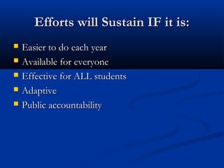Efforts will Sustain IF it is:Efforts will Sustain IF it is:
 Easier to do each yearEasier to do each year
 Available for everyoneAvailable for everyone
 Effective for ALL studentsEffective for ALL students
 AdaptiveAdaptive
 Public accountabilityPublic accountability
 