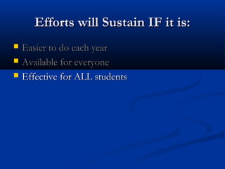 Efforts will Sustain IF it is:Efforts will Sustain IF it is:
 Easier to do each yearEasier to do each year
 Available for everyoneAvailable for everyone
 Effective for ALL studentsEffective for ALL students
 