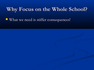 Why Focus on the Whole School?Why Focus on the Whole School?
 What we need is stiffer consequences!What we need is stiffer consequences!
 