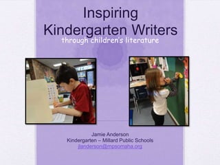 through children’s literature
Jamie Anderson
Kindergarten – Millard Public Schools
jlanderson@mpsomaha.org
Inspiring
Kindergarten Writers
 