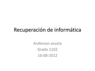 Recuperación de informática

       Anderson acosta
         Grado 1102
         16-08-2012
 