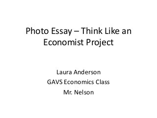 Photo Essay – Think Like an
Economist Project
Laura Anderson
GAVS Economics Class
Mr. Nelson
 