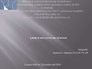 Integrante:
Anderson J. Martínez S CI:20.774.148
Ciudad Bolívar, Diciembre del 2014
EJERCICIOS LEYES DE NEWTON
 