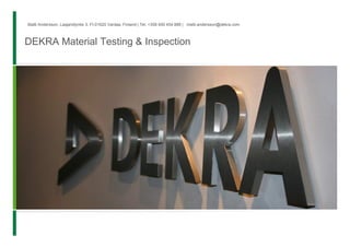Matti Andersson, Laajaniityntie 3, FI-01620 Vantaa, Finland | Tel. +358 400 454 888 | matti.andersson@dekra.com



DEKRA Material Testing & Inspection
 
