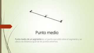 Punto medio
Punto medio de un segmento es un punto que está sobre el segmento y se
ubica a la distancia igual de los puntos extremos.
 