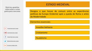ESTADO MEDIEVAL
Elementos essenciais:
Designa o que houve de comum entre as experiências
políticas da Europa Ocidental após a queda de Roma e antes
da Modernidade
Invasões bárbaras
Cristianismo
Feudalismo
 