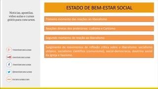 ESTADO DE BEM-ESTAR SOCIAL
Reações diretas dos proletários: Ludismo e Cartismo
Primeiro momento das reações ao liberalismo
Segundo momento de reação ao liberalismo
Surgimento de movimentos de reflexão crítica sobre o liberalismo: socialismo
utópico, socialismo científico (comunismo), social-democracia, doutrina social
da Igreja e fascismo.
 