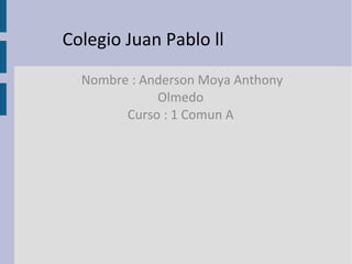 Colegio Juan Pablo ll
  Nombre : Anderson Moya Anthony
             Olmedo
        Curso : 1 Comun A
 