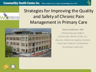 Strategies for Improving the Quality
and Safety of Chronic Pain
Management in Primary Care
Daren Anderson, MD
VP/Chief Quality Officer
Community Health Center, Inc.
Director, Weitzman Quality Institute
Associate Professor of Medicine
Quinnipiac University
 