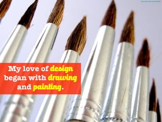 My love of design
began with drawing
and painting.
Photo Credit - http://mrg.bz/WqeZHU
 