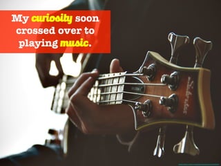 My curiosity soon
crossed over to
playing music. 
Photo Credit - https://unsplash.com/photos/uLitVttkC7o
 
