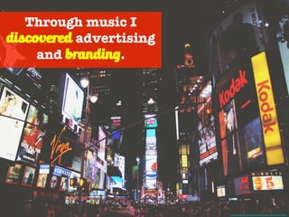 Through music I
discovered advertising
and branding.
Photo Credit - https://unsplash.com/photos/h7rOzTmGxWE
 