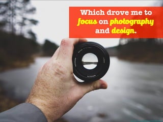 Which drove me to
focus on photography
and design.
Photo Credit - https://unsplash.com/photos/v8N0w1teQgM
 