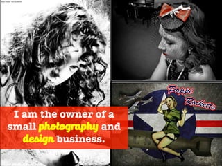I am the owner of a
small photography and
design business.
Photo Credit – Ron Anderson
 