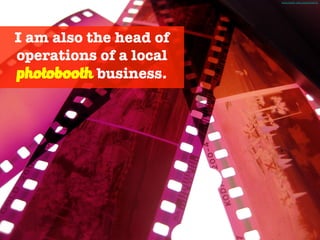 I am also the head of
operations of a local
photobooth business.
Photo Credit - http://mrg.bz/tIs1iQ
 