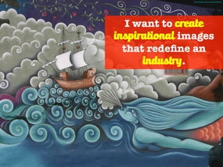 I want to create
inspirational images
that redeﬁne an
industry.
Photo Credit - http://mrg.bz/HP0Lmx
 
