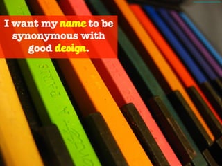 I want my name to be
synonymous with
good design.
Photo Credit - http://mrg.bz/0D9H3N
 