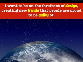 I want to be on the forefront of design,
creating new trends that people are proud
to be guilty of.
Photo Credit - http://mrg.bz/hZm5iZ
 