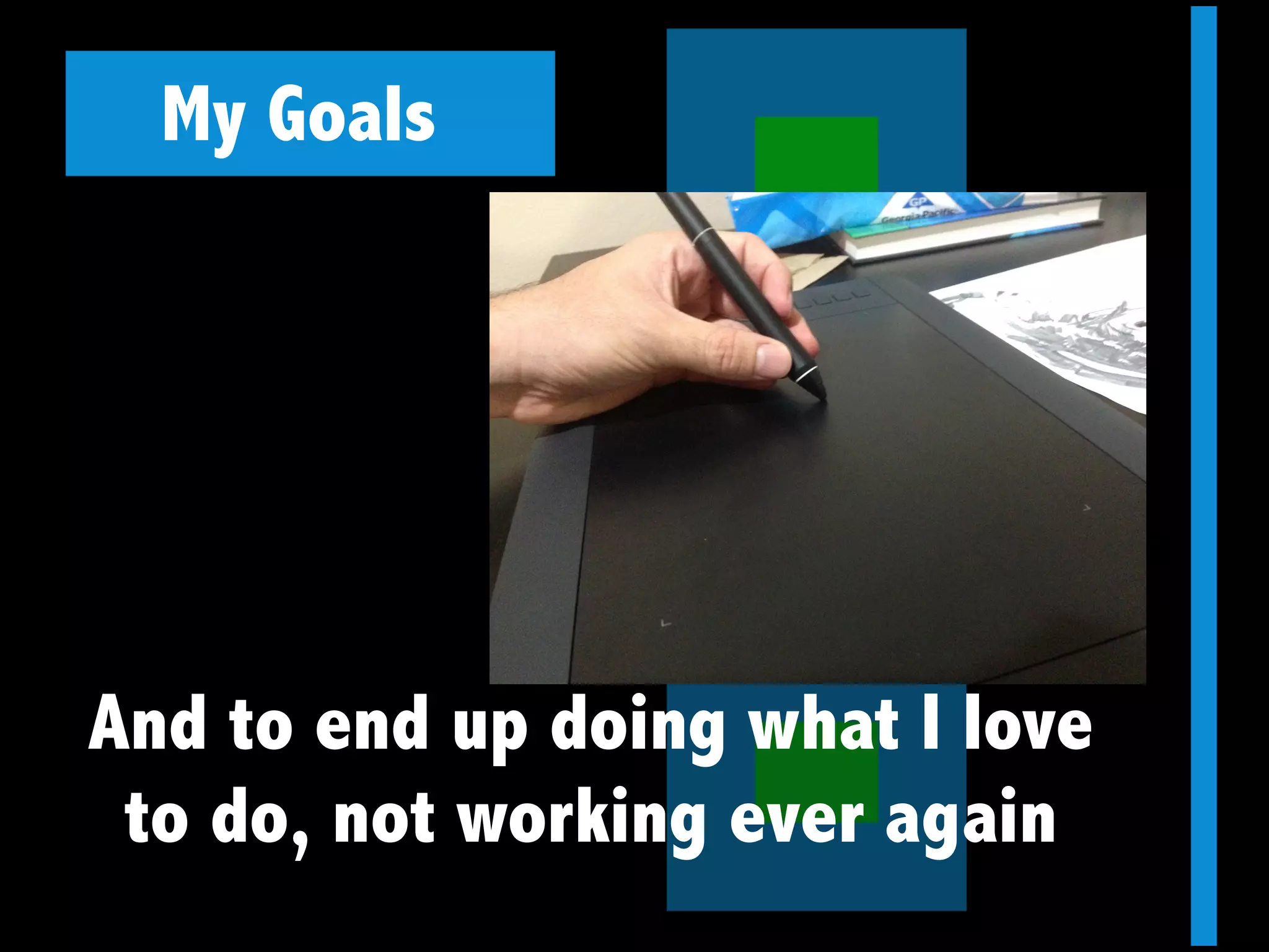 My Goals
And to end up doing what I love
to do, not working ever again
 
