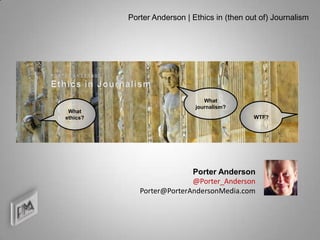 Porter Anderson | Ethics in (then out of) Journalism




                                What
                             journalism?
 What
ethics?                                       WTF?




                           Porter Anderson
                           @Porter_Anderson
             Porter@PorterAndersonMedia.com
 