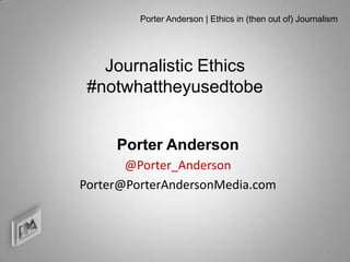 Porter Anderson | Ethics in (then out of) Journalism




   Journalistic Ethics
 #notwhattheyusedtobe


     Porter Anderson
       @Porter_Anderson
Porter@PorterAndersonMedia.com



                                                         1
 