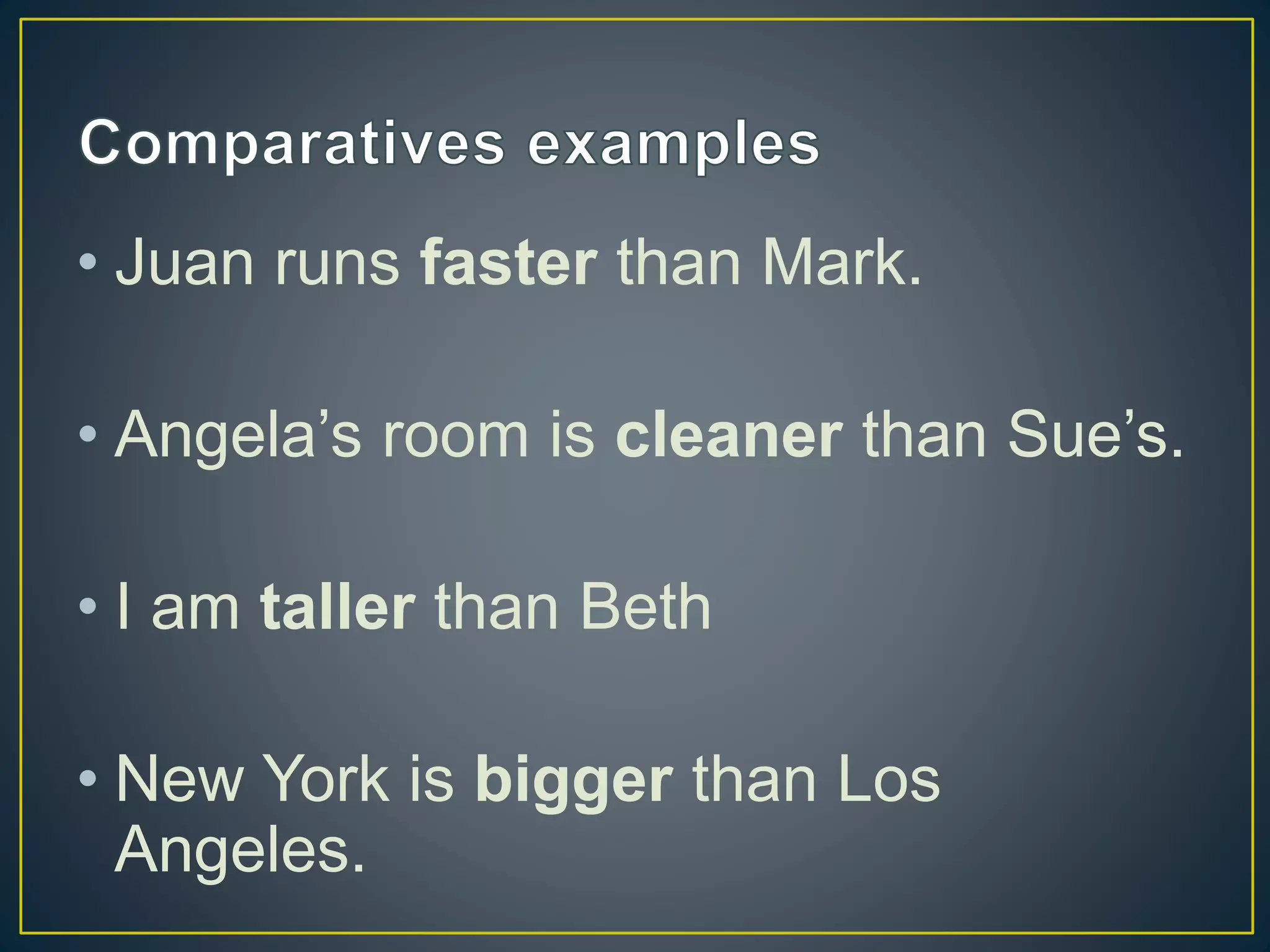 • Juan runs faster than Mark.
• Angela’s room is cleaner than Sue’s.
• I am taller than Beth
• New York is bigger than Los
Angeles.