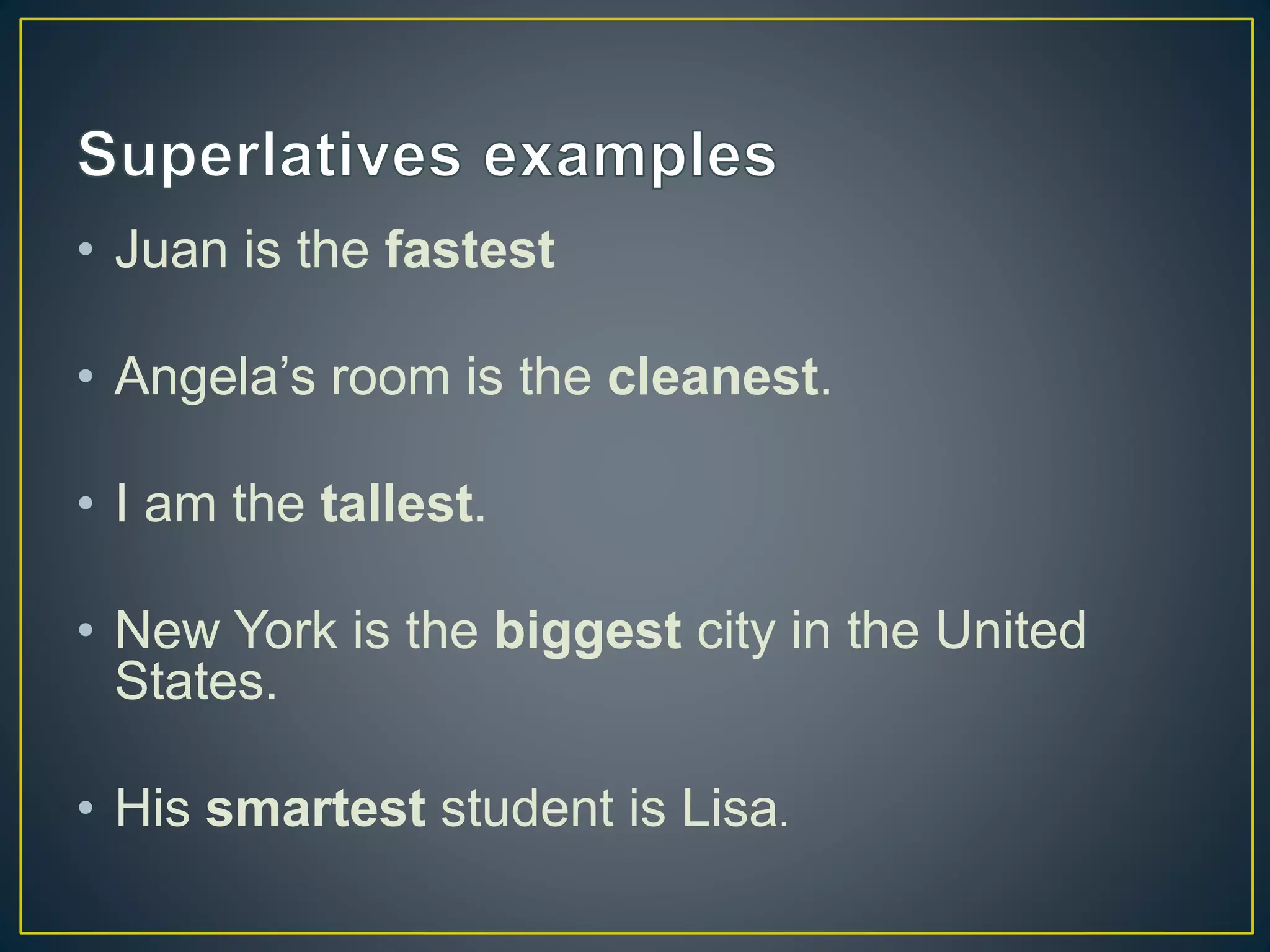 • Juan is the fastest
• Angela’s room is the cleanest.
• I am the tallest.
• New York is the biggest city in the United
States.
• His smartest student is Lisa.