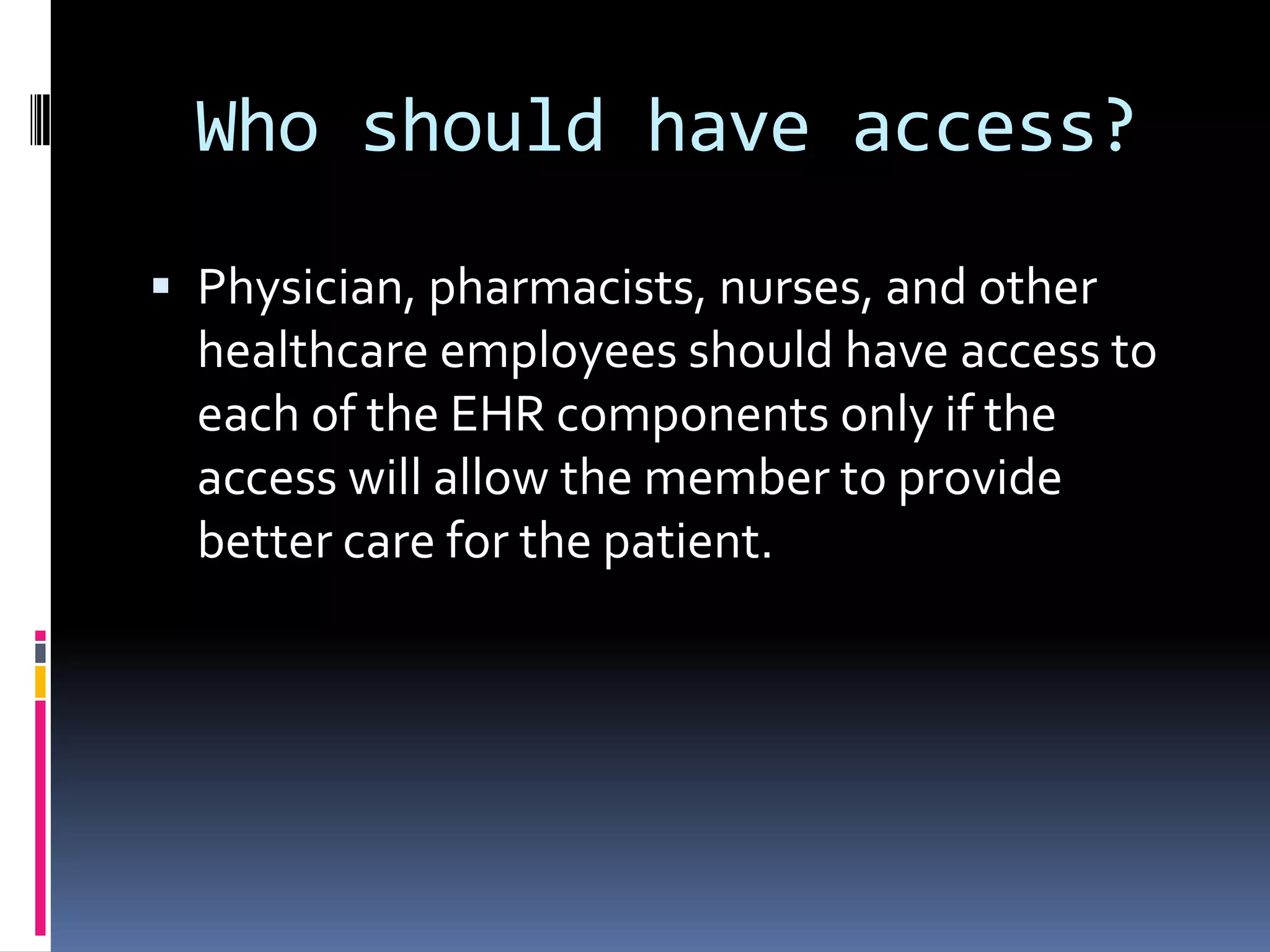 Who should have access?Physician, pharmacists, nurses, and other healthcare employees should have access to each of the EHR components only if the access will allow the member to provide better care for the patient. 